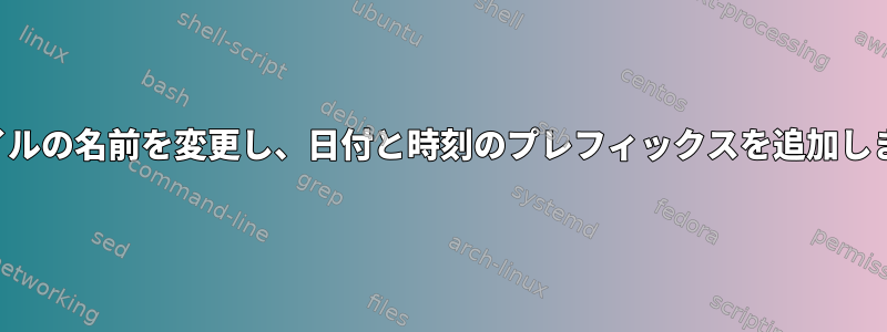 ファイルの名前を変更し、日付と時刻のプレフィックスを追加します。