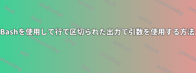 Bashを使用して行で区切られた出力で引数を使用する方法