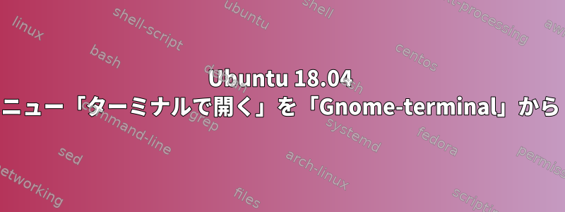 Ubuntu 18.04 Nautilusコンテキストメニュー「ターミナルで開く」を「Gnome-terminal」から「Tilix」に変更します。