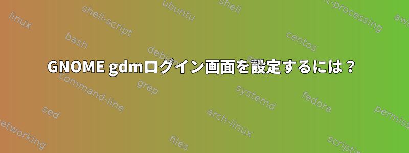 GNOME gdmログイン画面を設定するには？