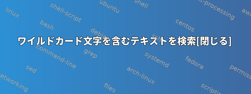 ワイルドカード文字を含むテキストを検索[閉じる]