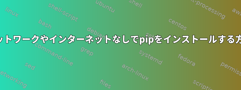 ネットワークやインターネットなしでpipをインストールする方法