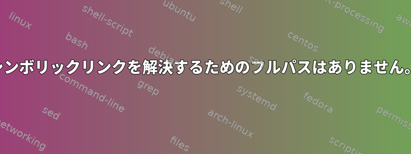 シンボリックリンクを解決するためのフルパスはありません。