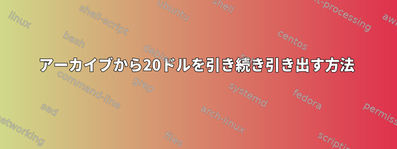 アーカイブから20ドルを引き続き引き出す方法