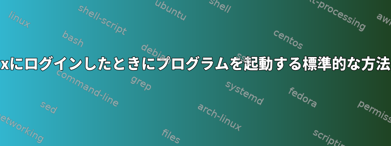 ユーザーがLinuxにログインしたときにプログラムを起動する標準的な方法はありますか？