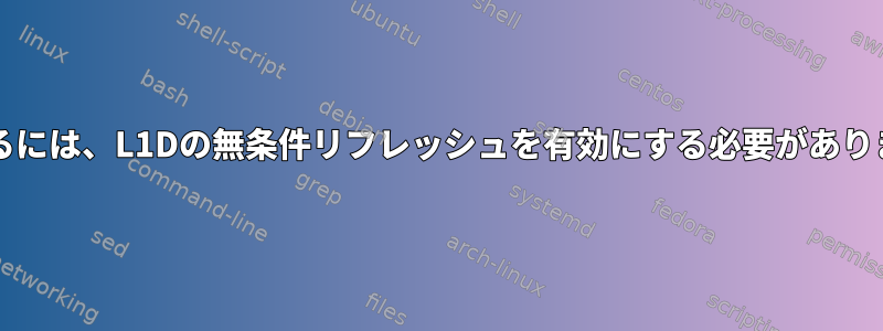 この脆弱性を完全に軽減するには、L1Dの無条件リフレッシュを有効にする必要があります（CVE-2018-3646）。