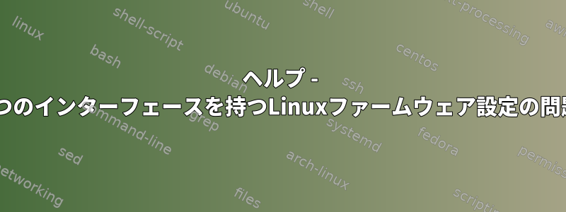 ヘルプ - 2つのインターフェースを持つLinuxファームウェア設定の問題