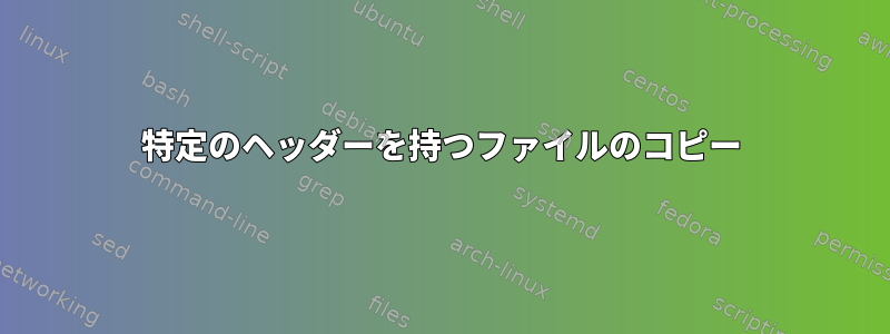 特定のヘッダーを持つファイルのコピー