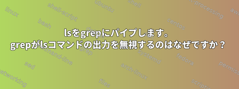 lsをgrepにパイプします。 grepがlsコマンドの出力を無視するのはなぜですか？