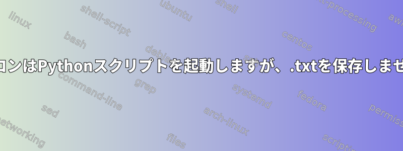 アイコンはPythonスクリプトを起動しますが、.txtを保存しません。