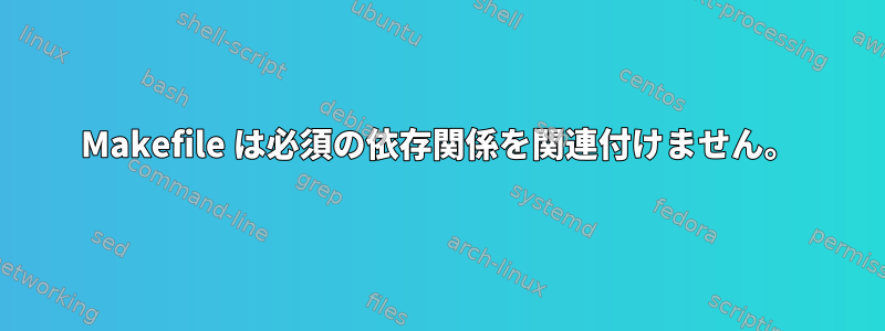 Makefile は必須の依存関係を関連付けません。