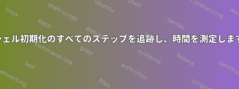 シェル初期化のすべてのステップを追跡し、時間を測定します