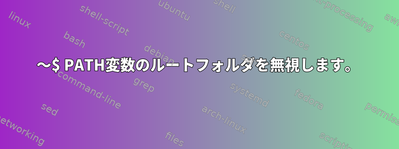 〜$ PATH変数のルートフォルダを無視します。