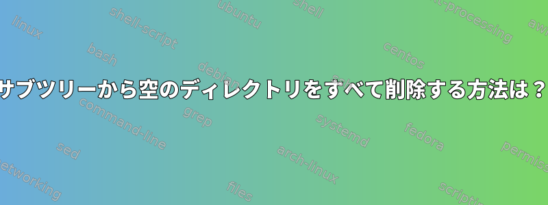 サブツリーから空のディレクトリをすべて削除する方法は？