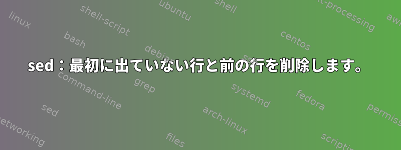 sed：最初に出ていない行と前の行を削除します。