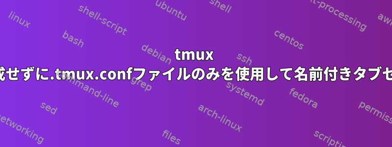 tmux 2.6+でbashスクリプトを生成せずに.tmux.confファイルのみを使用して名前付きタブセットでtmuxを起動する方法