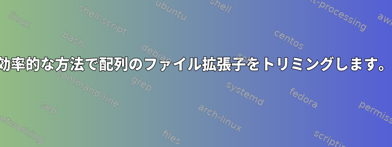 効率的な方法で配列のファイル拡張子をトリミングします。