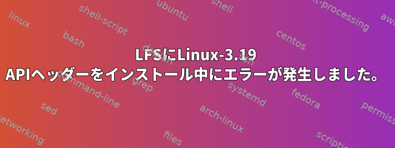 LFSにLinux-3.19 APIヘッダーをインストール中にエラーが発生しました。