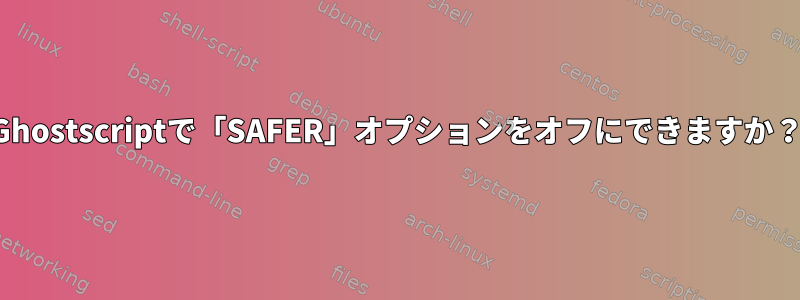 Ghostscriptで「SAFER」オプションをオフにできますか？