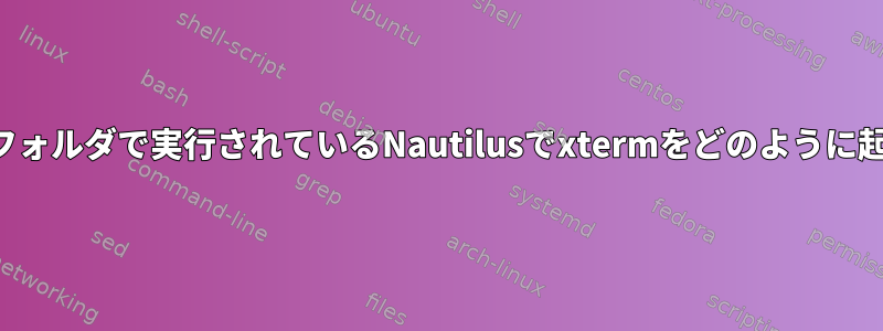 私が見ているフォルダで実行されているNautilusでxtermをどのように起動しますか？