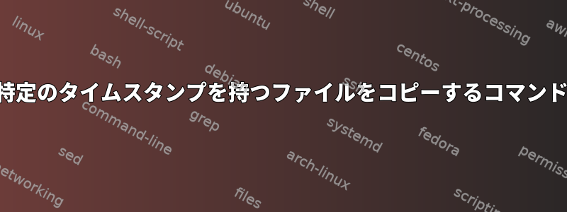 特定のタイムスタンプを持つファイルをコピーするコマンド