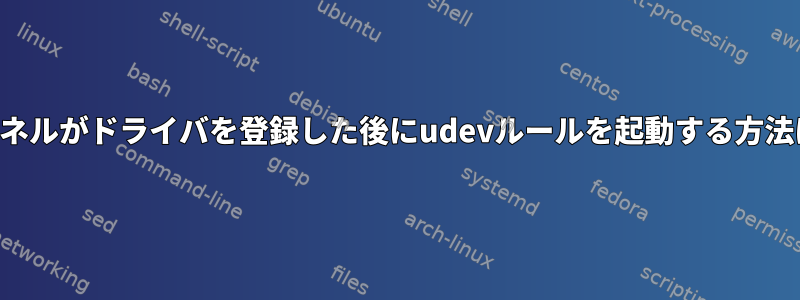 カーネルがドライバを登録した後にudevルールを起動する方法は？