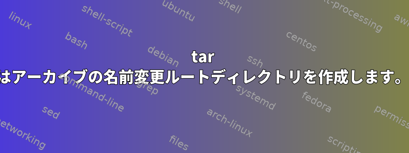 tar はアーカイブの名前変更ルートディレクトリを作成します。