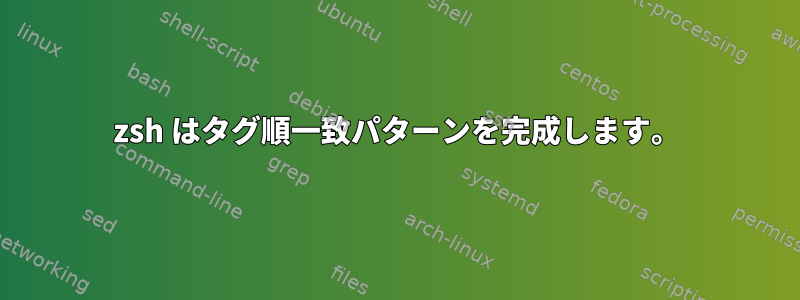 zsh はタグ順一致パターンを完成します。