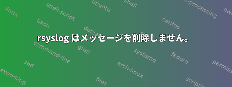 rsyslog はメッセージを削除しません。