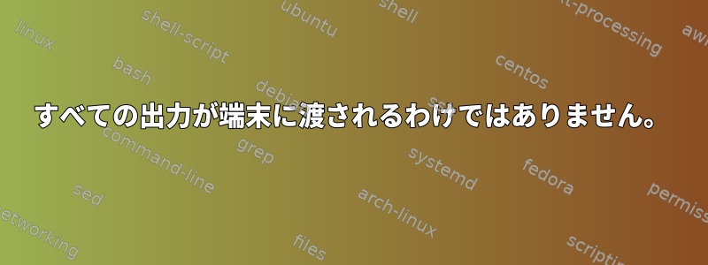 すべての出力が端末に渡されるわけではありません。