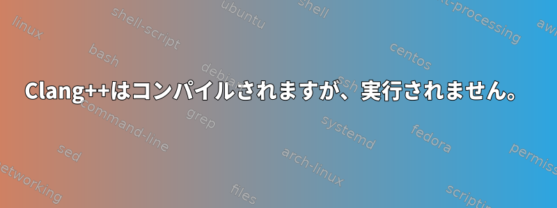 Clang++はコンパイルされますが、実行されません。