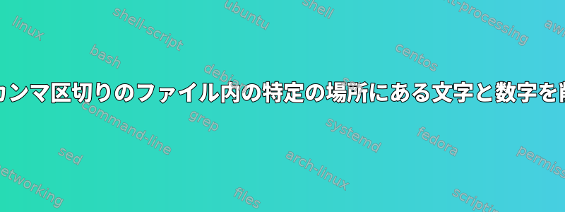 Unixでは、カンマ区切りのファイル内の特定の場所にある文字と数字を削除します。