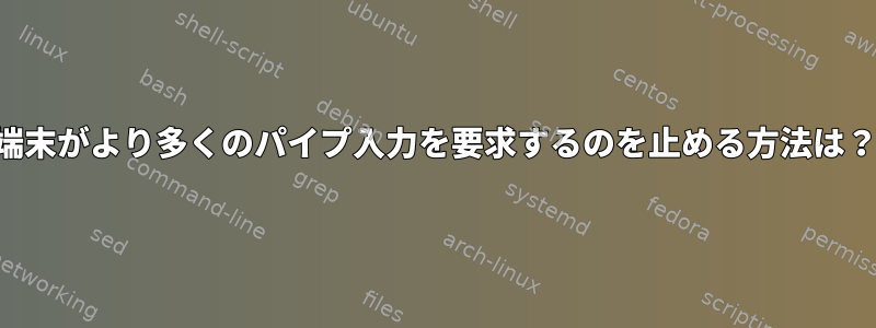 端末がより多くのパイプ入力を要求するのを止める方法は？