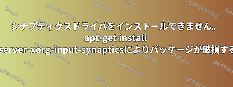 シナプティクスドライバをインストールできません。 apt-get install xserver-xorg-input-synapticsによりパッケージが破損する