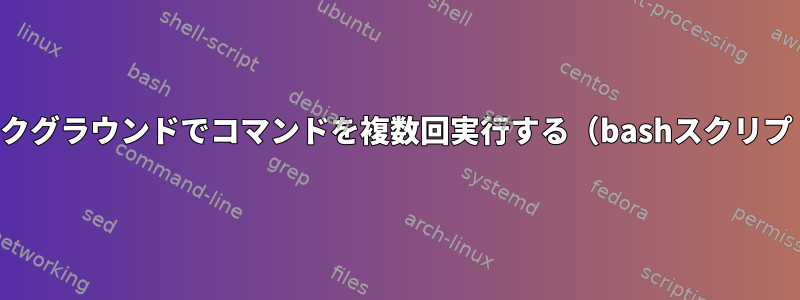 バックグラウンドでコマンドを複数回実行する（bashスクリプト）