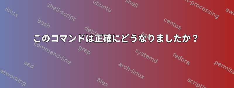 このコマンドは正確にどうなりましたか？