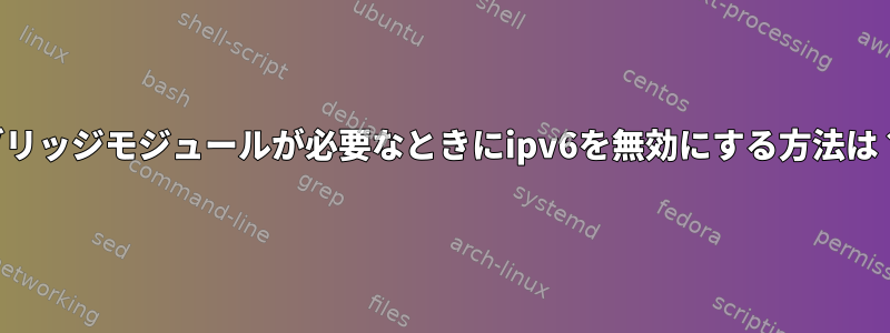 ブリッジモジュールが必要なときにipv6を無効にする方法は？