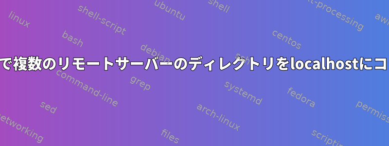 SSH経由で複数のリモートサーバーのディレクトリをlocalhostにコピーする