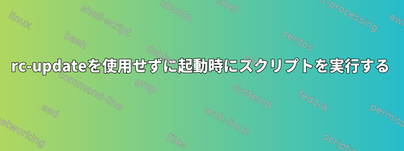 rc-updateを使用せずに起動時にスクリプトを実行する