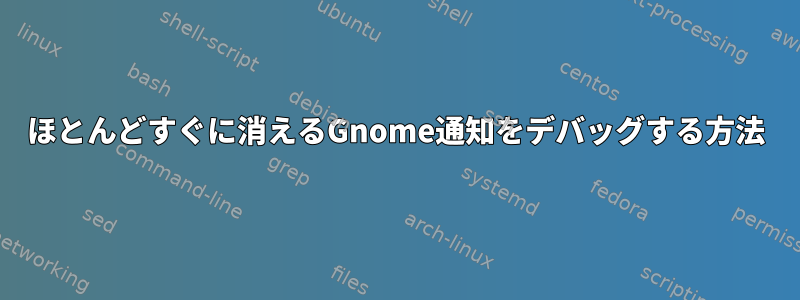 ほとんどすぐに消えるGnome通知をデバッグする方法