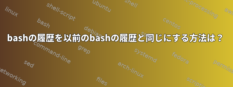 bashの履歴を以前のbashの履歴と同じにする方法は？