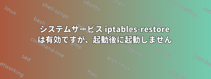 システムサービス iptables-restore は有効ですが、起動後に起動しません