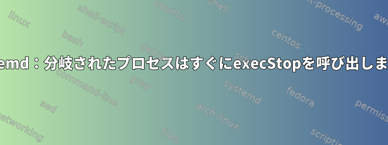 systemd：分岐されたプロセスはすぐにexecStopを呼び出します。