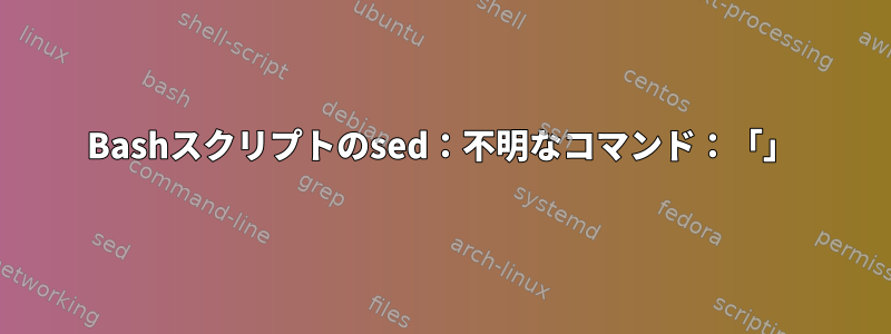 Bashスクリプトのsed：不明なコマンド：「」