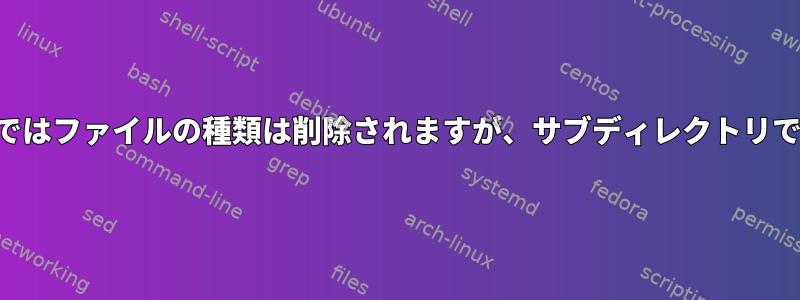 特定のディレクトリではファイルの種類は削除されますが、サブディレクトリでは削除されません。