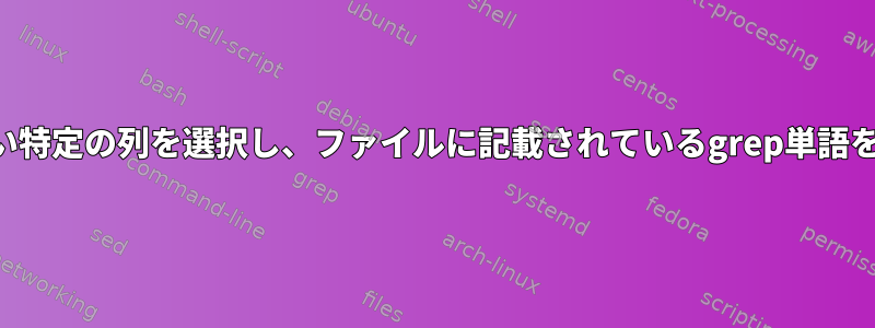 特定の基準より大きい特定の列を選択し、ファイルに記載されているgrep単語を選択してください。