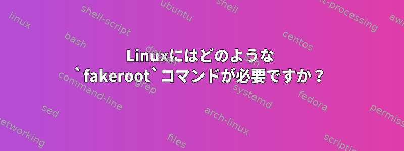 Linuxにはどのような `fakeroot`コマンドが必要ですか？