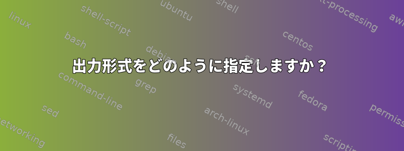 出力形式をどのように指定しますか？