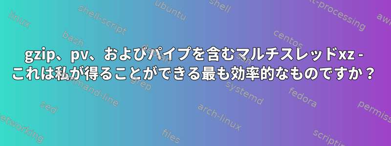 gzip、pv、およびパイプを含むマルチスレッドxz - これは私が得ることができる最も効率的なものですか？