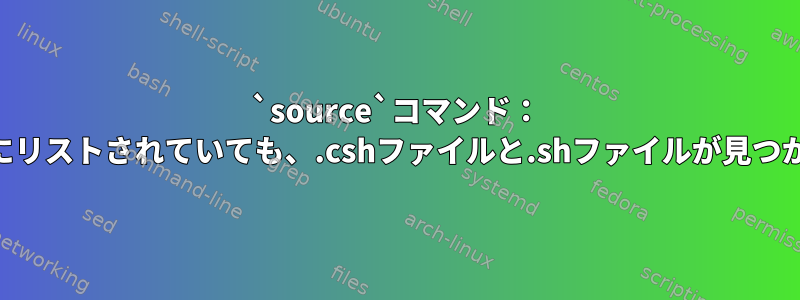 `source`コマンド： `ls`が明示的にリストされていても、.cshファイルと.shファイルが見つかりませんか？